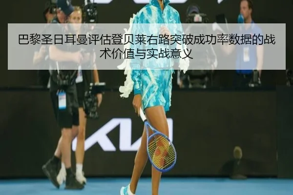 巴黎圣日耳曼评估登贝莱右路突破成功率数据的战术价值与实战意义