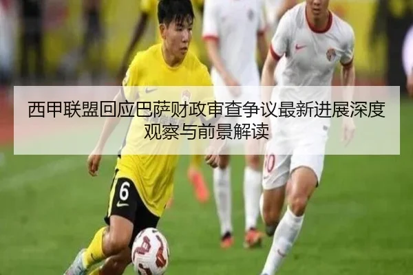 西甲联盟回应巴萨财政审查争议最新进展深度观察与前景解读