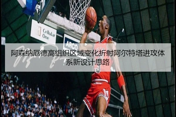 阿森纳厄德高组织区域变化折射阿尔特塔进攻体系新设计思路