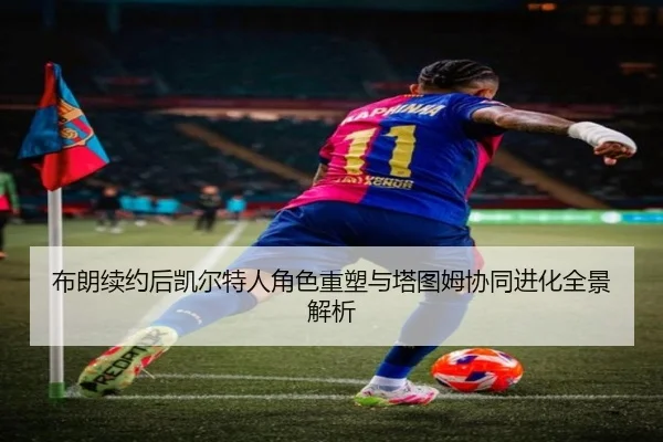 布朗续约后凯尔特人角色重塑与塔图姆协同进化全景解析