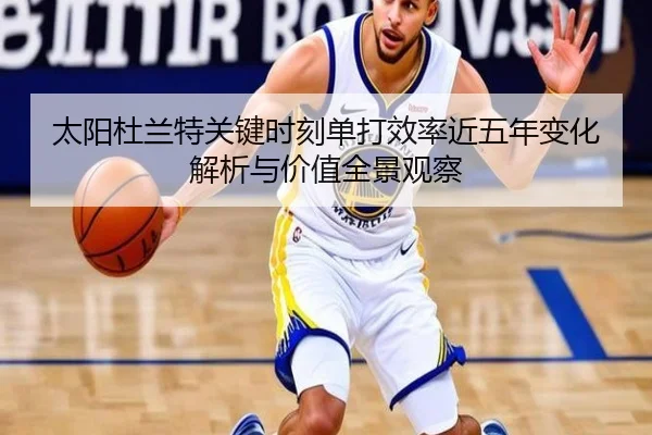 太阳杜兰特关键时刻单打效率近五年变化解析与价值全景观察