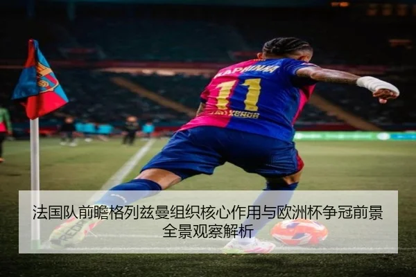 法国队前瞻格列兹曼组织核心作用与欧洲杯争冠前景全景观察解析