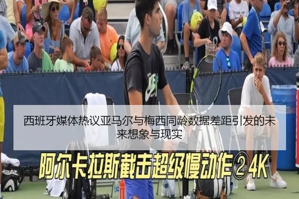 西班牙媒体热议亚马尔与梅西同龄数据差距引发的未来想象与现实