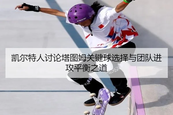 凯尔特人讨论塔图姆关键球选择与团队进攻平衡之道
