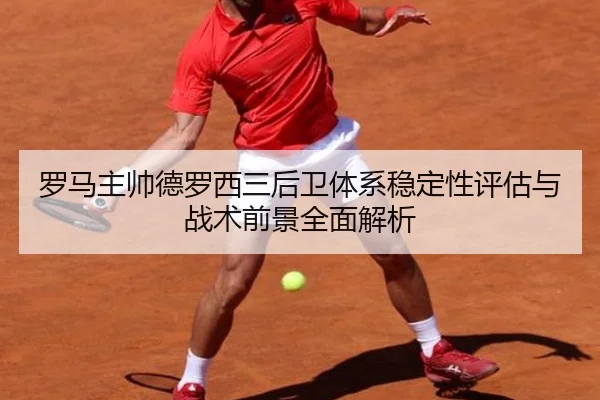 罗马主帅德罗西三后卫体系稳定性评估与战术前景全面解析