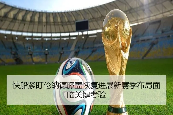 快船紧盯伦纳德膝盖恢复进展新赛季布局面临关键考验