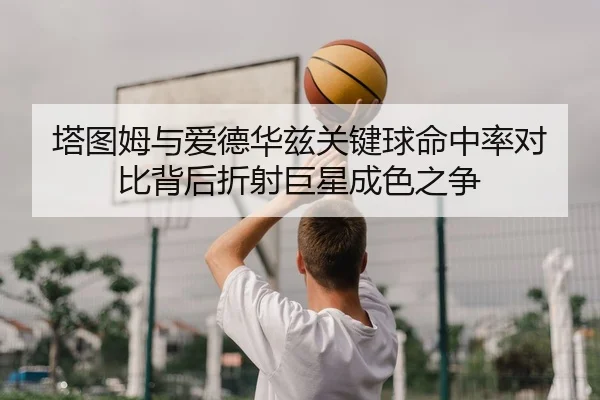 塔图姆与爱德华兹关键球命中率对比背后折射巨星成色之争