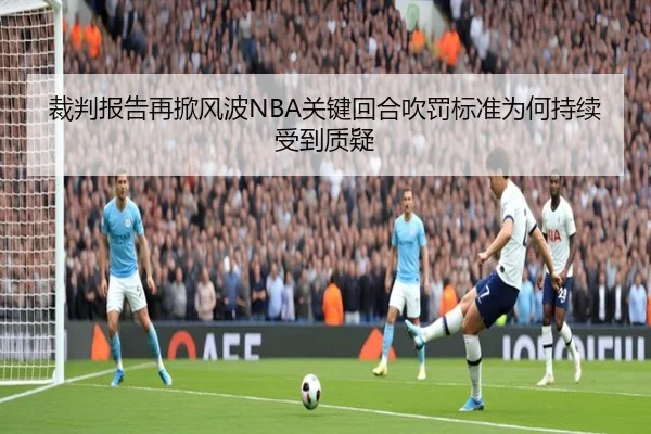 裁判报告再掀风波NBA关键回合吹罚标准为何持续受到质疑